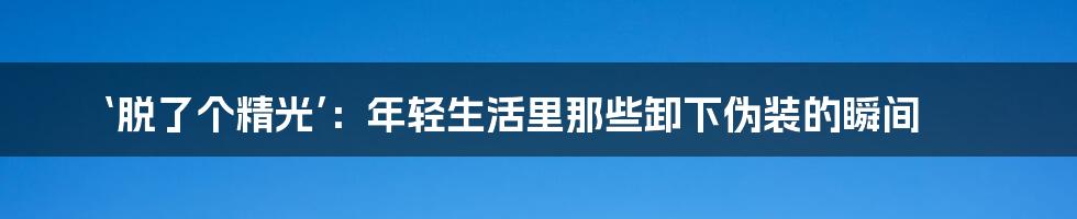 ‘脱了个精光’：年轻生活里那些卸下伪装的瞬间