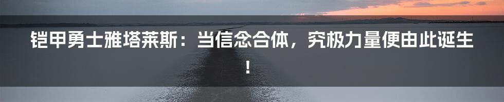 铠甲勇士雅塔莱斯：当信念合体，究极力量便由此诞生！
