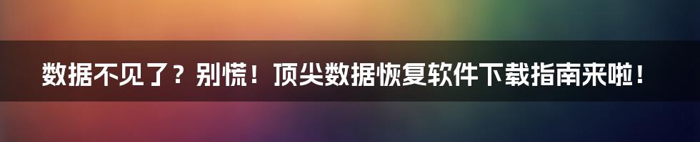 数据不见了？别慌！顶尖数据恢复软件下载指南来啦！