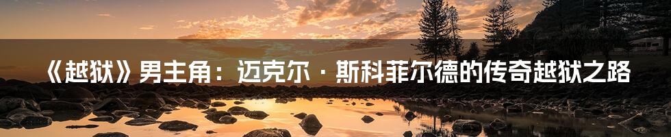 《越狱》男主角：迈克尔·斯科菲尔德的传奇越狱之路