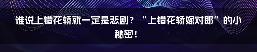谁说上错花轿就一定是悲剧？“上错花轿嫁对郎”的小秘密！
