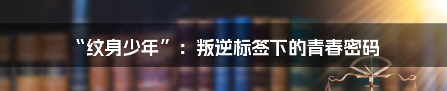 “纹身少年”：叛逆标签下的青春密码
