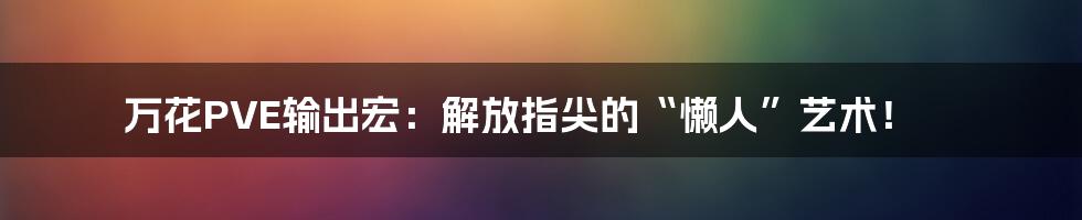 万花PVE输出宏：解放指尖的“懒人”艺术！