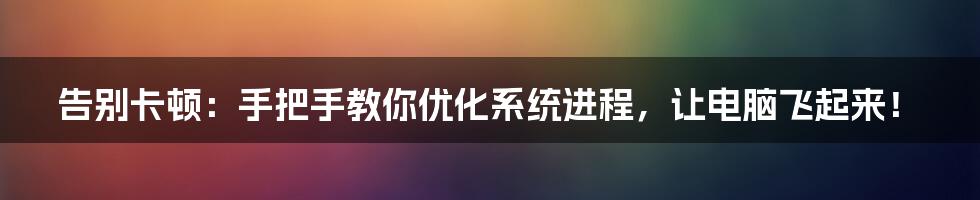 告别卡顿：手把手教你优化系统进程，让电脑飞起来！