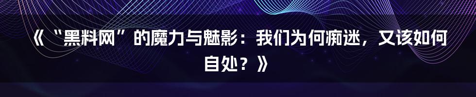 《“黑料网”的魔力与魅影：我们为何痴迷，又该如何自处？》