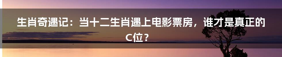 生肖奇遇记：当十二生肖遇上电影票房，谁才是真正的C位？