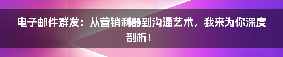 电子邮件群发：从营销利器到沟通艺术，我来为你深度剖析！
