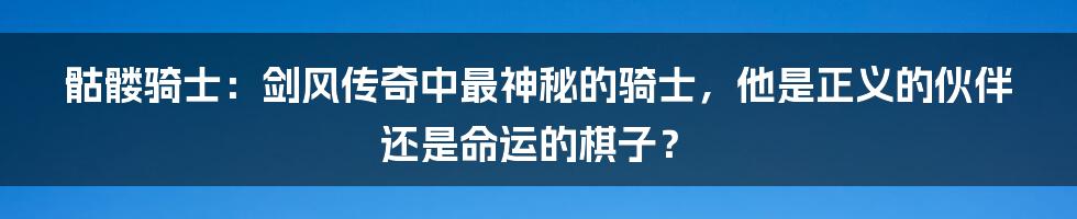 骷髅骑士：剑风传奇中最神秘的骑士，他是正义的伙伴还是命运的棋子？
