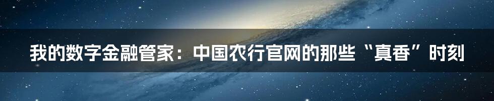 我的数字金融管家：中国农行官网的那些“真香”时刻