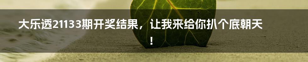 大乐透21133期开奖结果，让我来给你扒个底朝天！