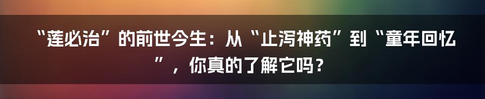 “莲必治”的前世今生：从“止泻神药”到“童年回忆”，你真的了解它吗？