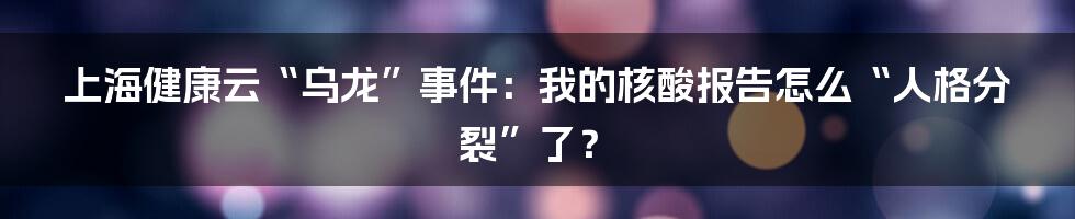 上海健康云“乌龙”事件：我的核酸报告怎么“人格分裂”了？