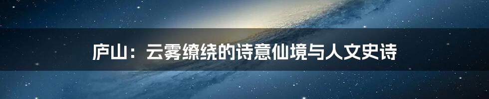 庐山：云雾缭绕的诗意仙境与人文史诗