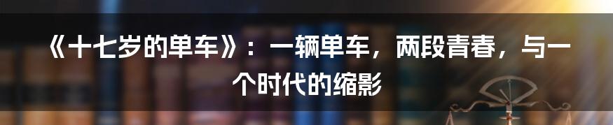 《十七岁的单车》：一辆单车，两段青春，与一个时代的缩影