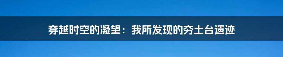 穿越时空的凝望：我所发现的夯土台遗迹