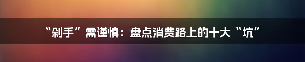 “剁手”需谨慎：盘点消费路上的十大“坑”