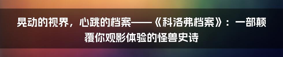 晃动的视界，心跳的档案——《科洛弗档案》：一部颠覆你观影体验的怪兽史诗