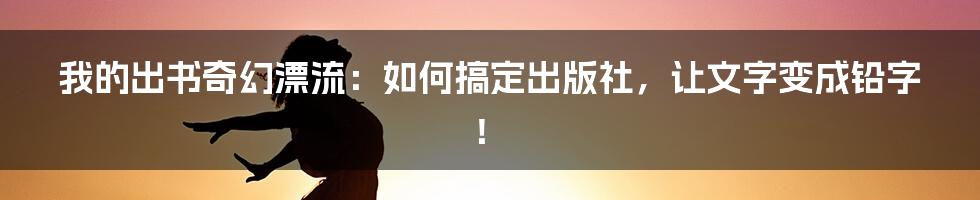 我的出书奇幻漂流：如何搞定出版社，让文字变成铅字！