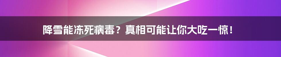 降雪能冻死病毒？真相可能让你大吃一惊！