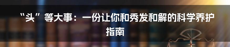 “头”等大事：一份让你和秀发和解的科学养护指南