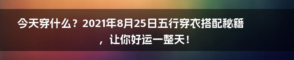 今天穿什么？2021年8月25日五行穿衣搭配秘籍，让你好运一整天！
