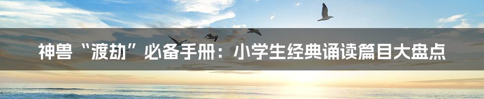 神兽“渡劫”必备手册：小学生经典诵读篇目大盘点