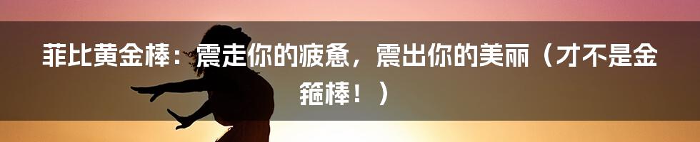 菲比黄金棒：震走你的疲惫，震出你的美丽（才不是金箍棒！）