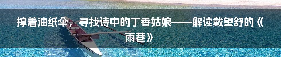 撑着油纸伞，寻找诗中的丁香姑娘——解读戴望舒的《雨巷》