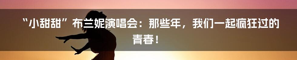 “小甜甜”布兰妮演唱会：那些年，我们一起疯狂过的青春！