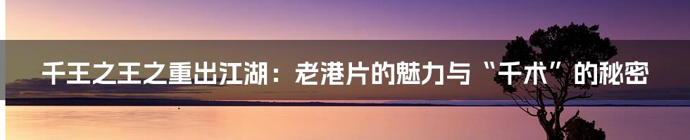 千王之王之重出江湖：老港片的魅力与“千术”的秘密