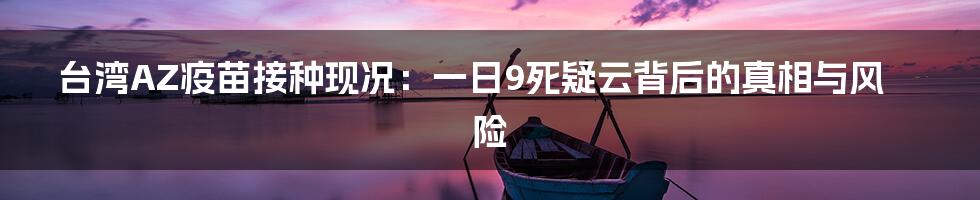 台湾AZ疫苗接种现况：一日9死疑云背后的真相与风险