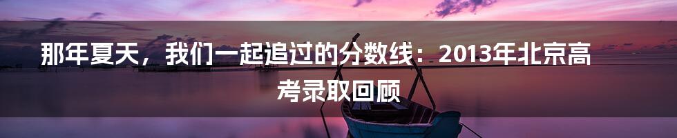 那年夏天，我们一起追过的分数线：2013年北京高考录取回顾