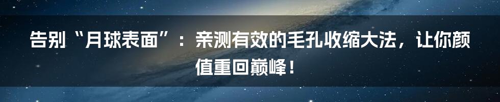 告别“月球表面”：亲测有效的毛孔收缩大法，让你颜值重回巅峰！