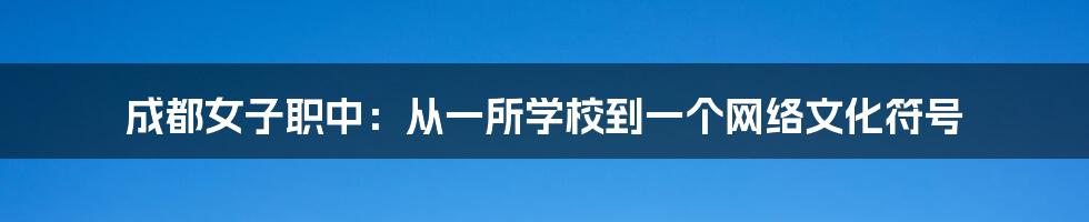 成都女子职中：从一所学校到一个网络文化符号
