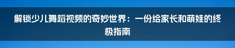 解锁少儿舞蹈视频的奇妙世界：一份给家长和萌娃的终极指南