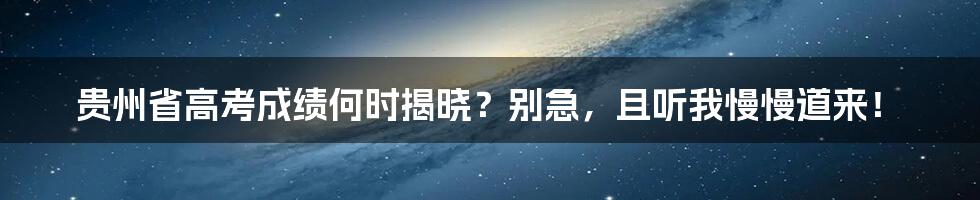 贵州省高考成绩何时揭晓？别急，且听我慢慢道来！