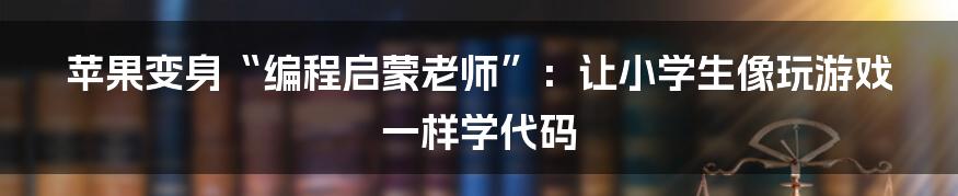 苹果变身“编程启蒙老师”：让小学生像玩游戏一样学代码