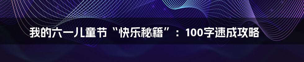 我的六一儿童节“快乐秘籍”：100字速成攻略