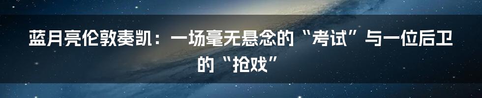 蓝月亮伦敦奏凯：一场毫无悬念的“考试”与一位后卫的“抢戏”