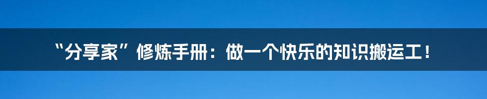 “分享家”修炼手册：做一个快乐的知识搬运工！