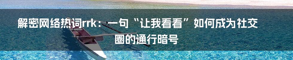 解密网络热词rrk：一句“让我看看”如何成为社交圈的通行暗号