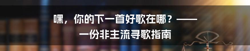 嘿，你的下一首好歌在哪？—— 一份非主流寻歌指南