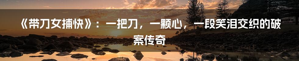 《带刀女捕快》：一把刀，一颗心，一段笑泪交织的破案传奇