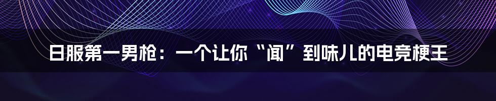 日服第一男枪：一个让你“闻”到味儿的电竞梗王
