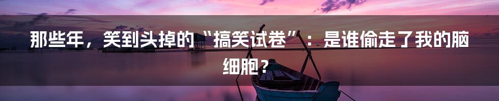 那些年，笑到头掉的“搞笑试卷”：是谁偷走了我的脑细胞？