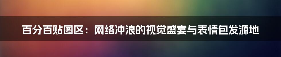 百分百贴图区：网络冲浪的视觉盛宴与表情包发源地