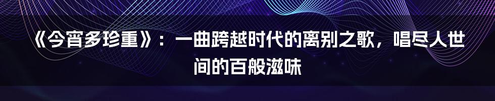 《今宵多珍重》：一曲跨越时代的离别之歌，唱尽人世间的百般滋味