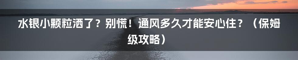 水银小颗粒洒了？别慌！通风多久才能安心住？（保姆级攻略）
