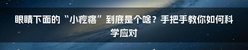 眼睛下面的“小疙瘩”到底是个啥？手把手教你如何科学应对