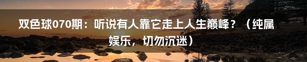双色球070期：听说有人靠它走上人生巅峰？（纯属娱乐，切勿沉迷）